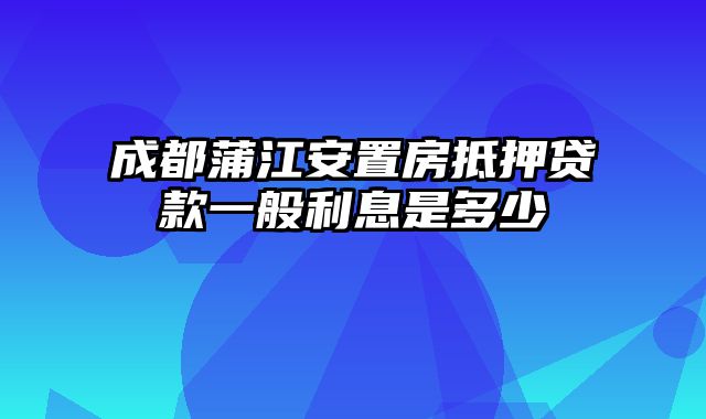 成都蒲江安置房抵押贷款一般利息是多少