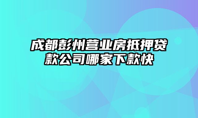 成都彭州营业房抵押贷款公司哪家下款快