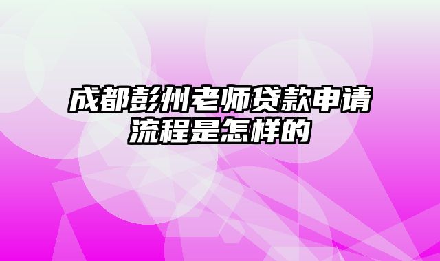 成都彭州老师贷款申请流程是怎样的