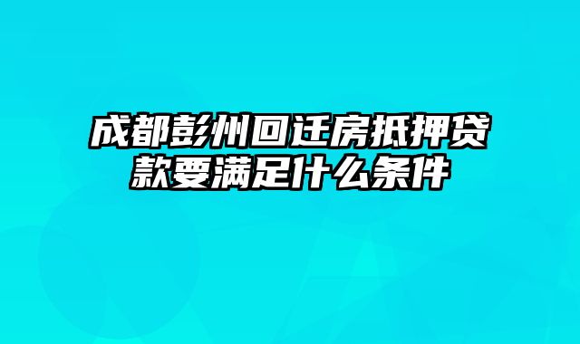 成都彭州回迁房抵押贷款要满足什么条件