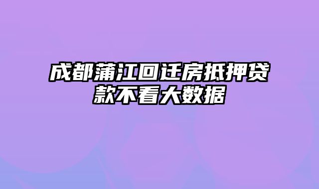 成都蒲江回迁房抵押贷款不看大数据