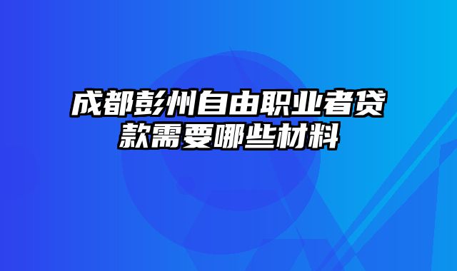 成都彭州自由职业者贷款需要哪些材料