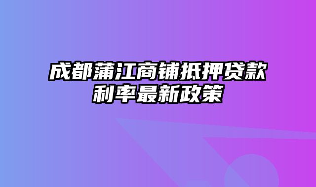 成都蒲江商铺抵押贷款利率最新政策