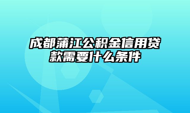 成都蒲江公积金信用贷款需要什么条件