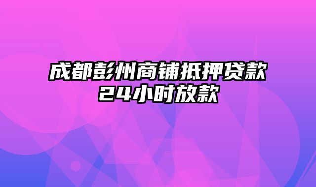 成都彭州商铺抵押贷款24小时放款