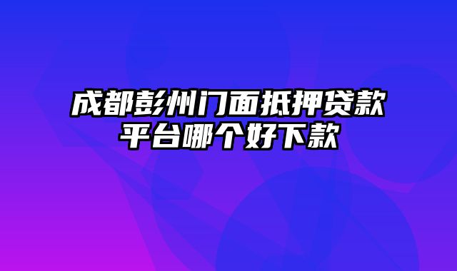 成都彭州门面抵押贷款平台哪个好下款