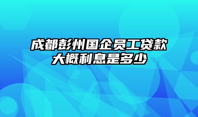 成都彭州国企员工贷款大概利息是多少