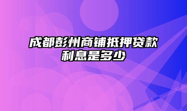 成都彭州商铺抵押贷款利息是多少