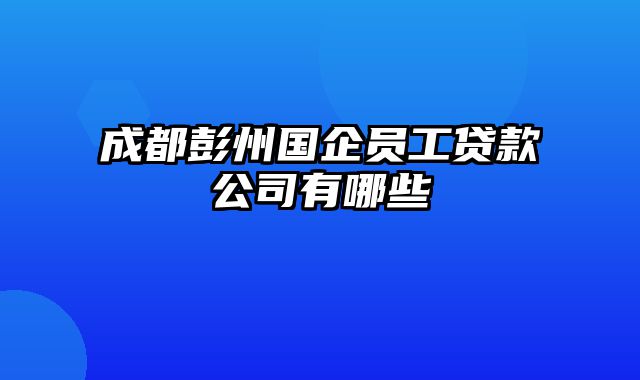 成都彭州国企员工贷款公司有哪些