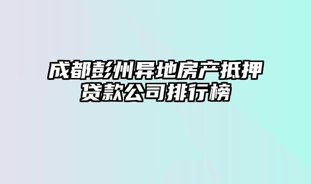 成都彭州异地房产抵押贷款公司排行榜