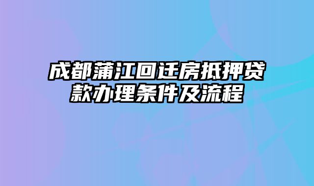 成都蒲江回迁房抵押贷款办理条件及流程