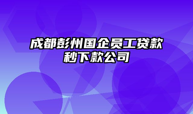 成都彭州国企员工贷款秒下款公司