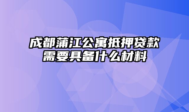 成都蒲江公寓抵押贷款需要具备什么材料