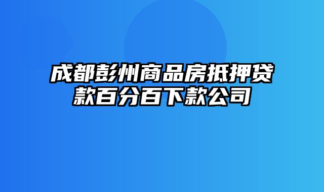 成都彭州商品房抵押贷款百分百下款公司