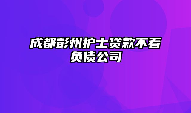 成都彭州护士贷款不看负债公司