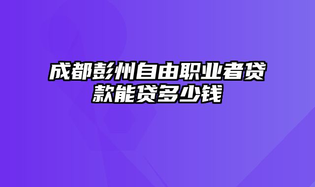 成都彭州自由职业者贷款能贷多少钱