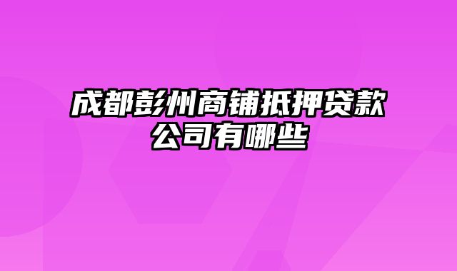 成都彭州商铺抵押贷款公司有哪些