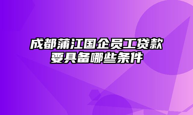 成都蒲江国企员工贷款要具备哪些条件