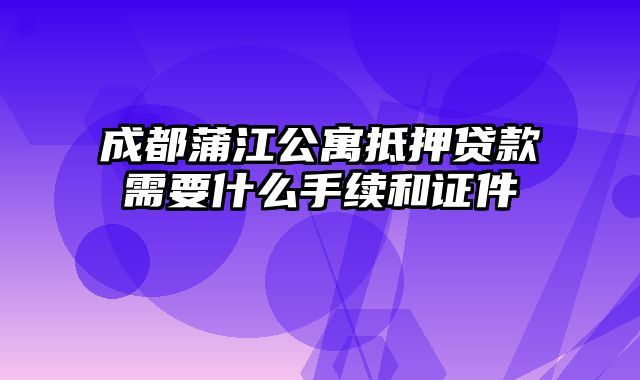 成都蒲江公寓抵押贷款需要什么手续和证件