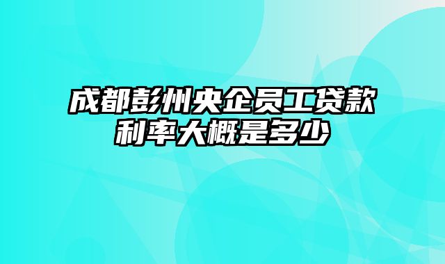 成都彭州央企员工贷款利率大概是多少