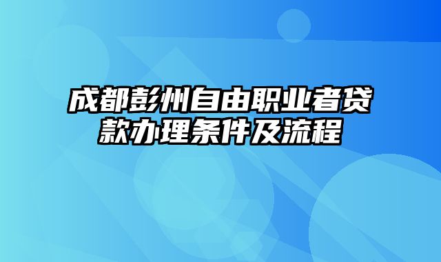 成都彭州自由职业者贷款办理条件及流程