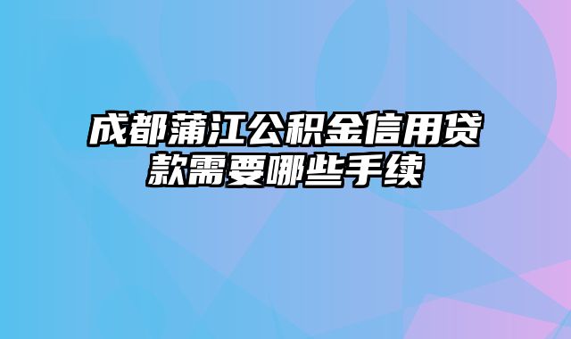 成都蒲江公积金信用贷款需要哪些手续