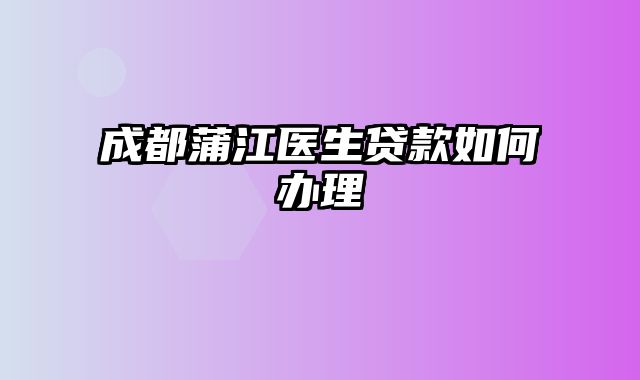 成都蒲江医生贷款如何办理