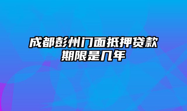 成都彭州门面抵押贷款期限是几年