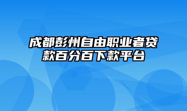 成都彭州自由职业者贷款百分百下款平台