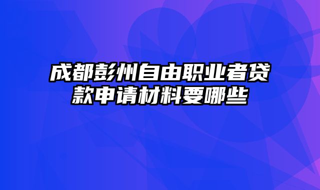 成都彭州自由职业者贷款申请材料要哪些