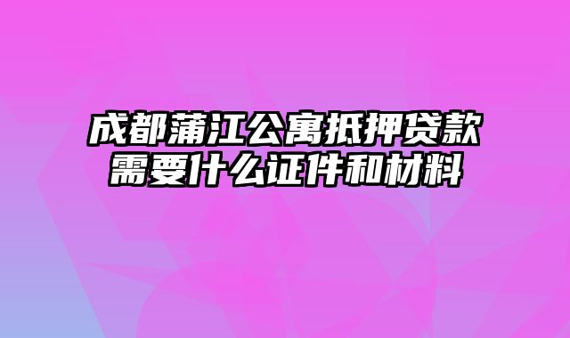 成都蒲江公寓抵押贷款需要什么证件和材料