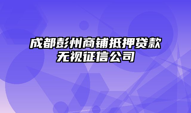 成都彭州商铺抵押贷款无视征信公司