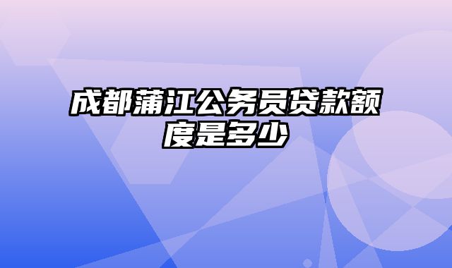 成都蒲江公务员贷款额度是多少