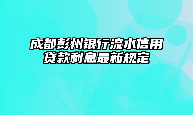 成都彭州银行流水信用贷款利息最新规定