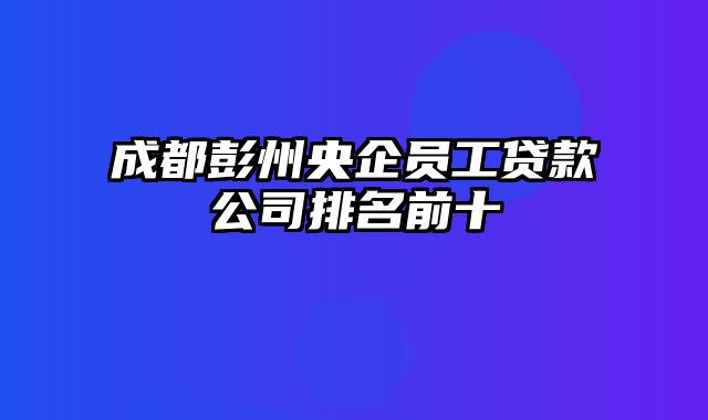 成都彭州央企员工贷款公司排名前十