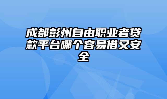 成都彭州自由职业者贷款平台哪个容易借又安全