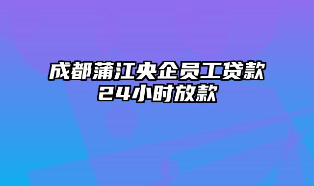 成都蒲江央企员工贷款24小时放款