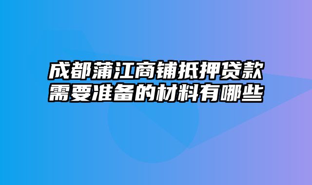 成都蒲江商铺抵押贷款需要准备的材料有哪些