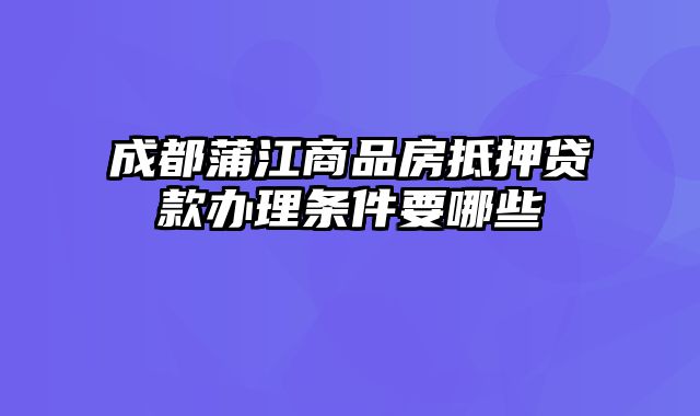 成都蒲江商品房抵押贷款办理条件要哪些