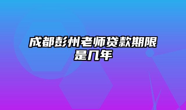 成都彭州老师贷款期限是几年