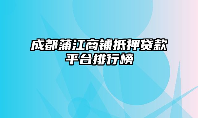 成都蒲江商铺抵押贷款平台排行榜