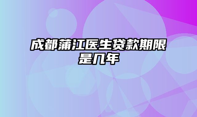 成都蒲江医生贷款期限是几年