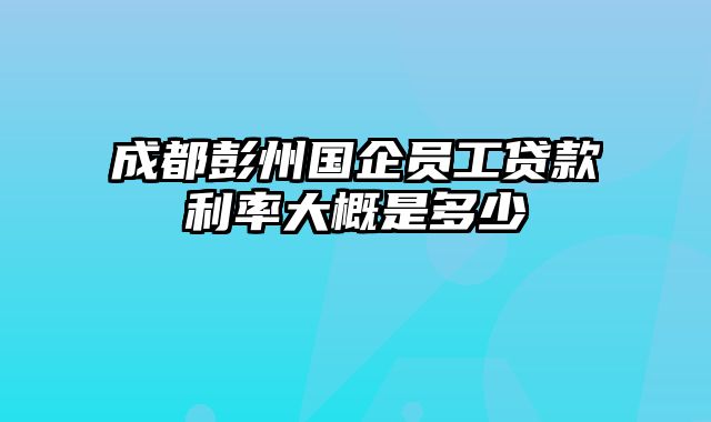 成都彭州国企员工贷款利率大概是多少