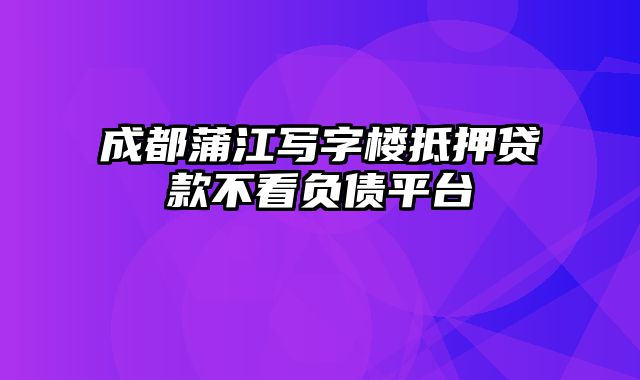 成都蒲江写字楼抵押贷款不看负债平台