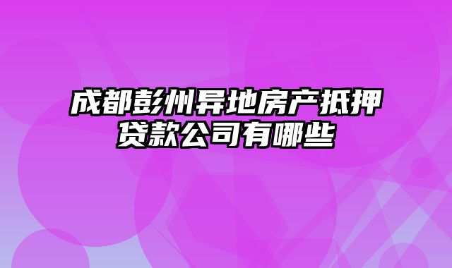 成都彭州异地房产抵押贷款公司有哪些