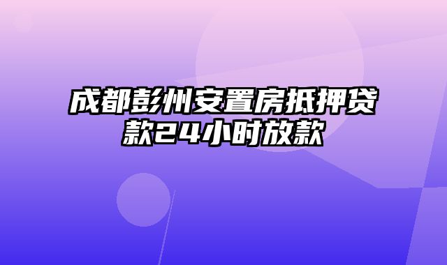 成都彭州安置房抵押贷款24小时放款