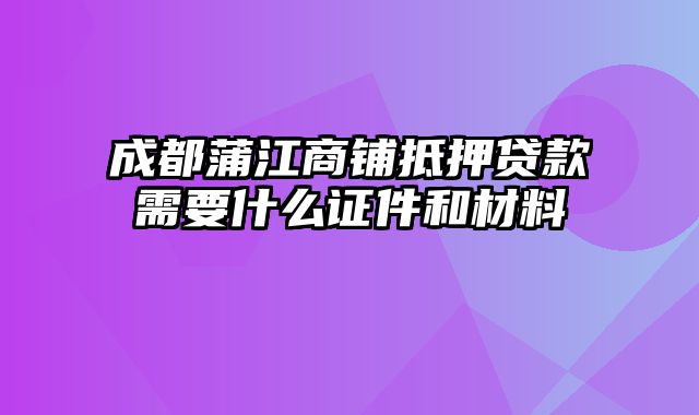 成都蒲江商铺抵押贷款需要什么证件和材料