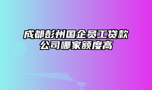 成都彭州国企员工贷款公司哪家额度高