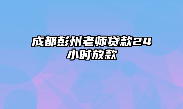 成都彭州老师贷款24小时放款