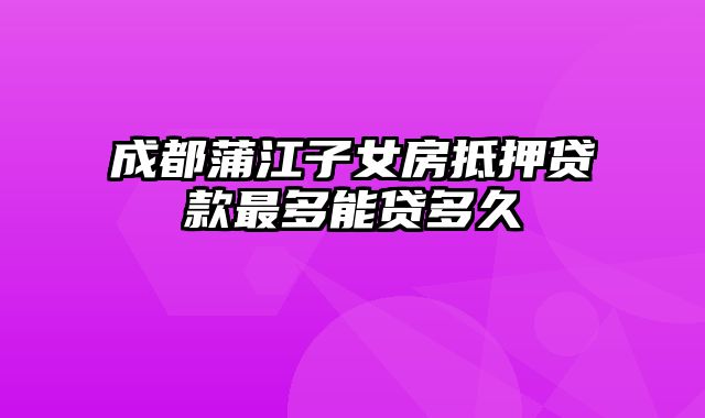 成都蒲江子女房抵押贷款最多能贷多久